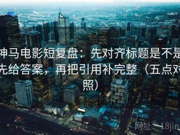 神马电影短复盘：先对齐标题是不是先给答案，再把引用补完整（五点对照）