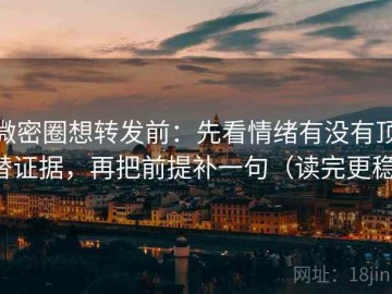 微密圈想转发前：先看情绪有没有顶替证据，再把前提补一句（读完更稳）