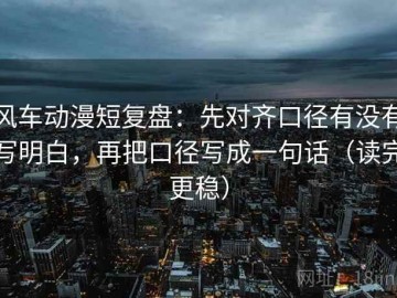 风车动漫短复盘：先对齐口径有没有写明白，再把口径写成一句话（读完更稳）