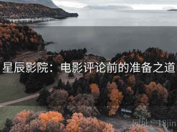 星辰影院：电影评论前的准备之道