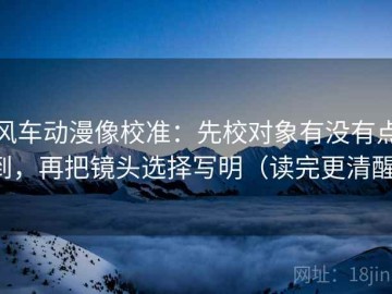 风车动漫像校准：先校对象有没有点到，再把镜头选择写明（读完更清醒）