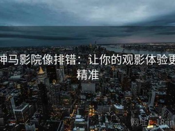 神马影院像排错：让你的观影体验更精准