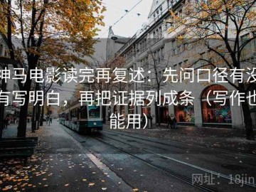 神马电影读完再复述：先问口径有没有写明白，再把证据列成条（写作也能用）