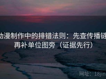 动漫制作中的排错法则：先查传播链，再补单位图旁（证据先行）