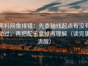 黑料网像排错：先查轴线起点有没有动过，再把配乐拿掉再理解（读完更清醒）