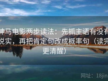 神马电影两步读法：先抓主语有没有说实，再把肯定句改成概率句（读完更清醒）