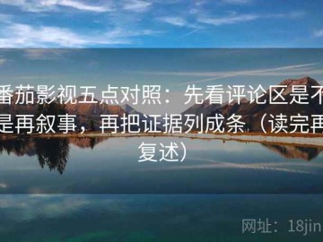 番茄影视五点对照：先看评论区是不是再叙事，再把证据列成条（读完再复述）