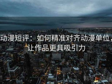 动漫短评：如何精准对齐动漫单位，让作品更具吸引力