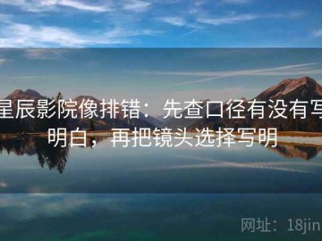 星辰影院像排错：先查口径有没有写明白，再把镜头选择写明