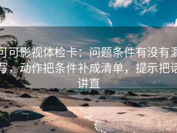 可可影视体检卡：问题条件有没有漏写，动作把条件补成清单，提示把话讲直