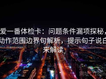 爱一番体检卡：问题条件漏项探秘，动作范围边界句解析，提示句子说白来解读