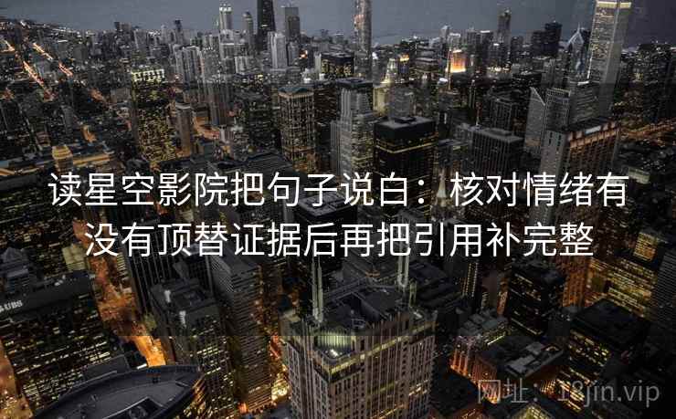 读星空影院把句子说白：核对情绪有没有顶替证据后再把引用补完整