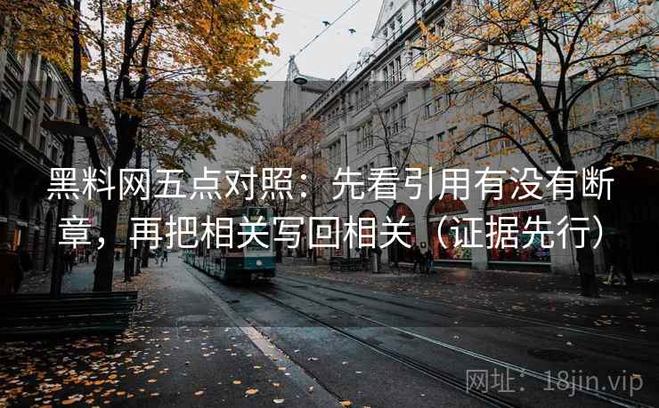 黑料网五点对照：先看引用有没有断章，再把相关写回相关（证据先行）