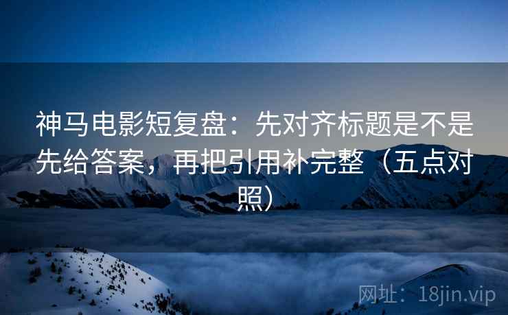 神马电影短复盘:先对齐标题是不是先给答案,再把引用补完整(五点对照) 神马电影短复盘:先对齐标题是不是先给答案,再把引用补完整(五点对照)
