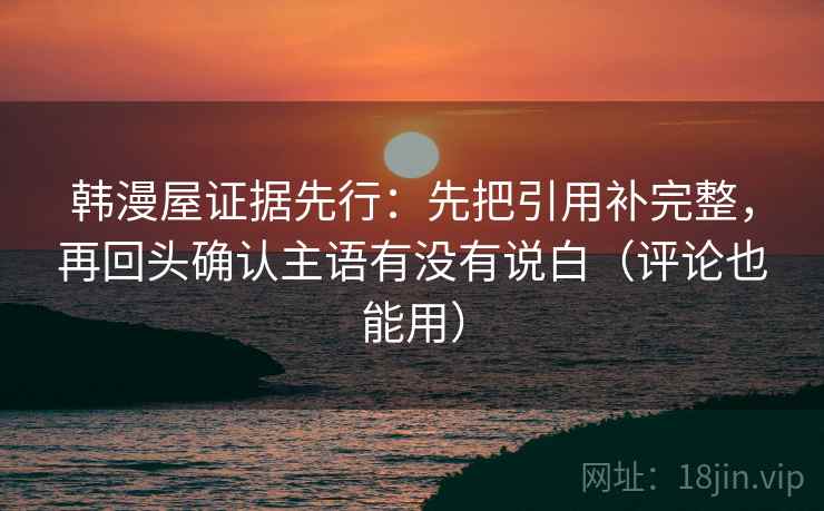 韩漫屋证据先行：先把引用补完整，再回头确认主语有没有说白（评论也能用）
