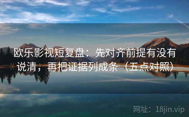 欧乐影视短复盘:先对齐前提有没有说清,再把证据列成条(五点对照) 欧乐影视短复盘:先对齐前提有没有说清,再把证据列成条(五点对照)