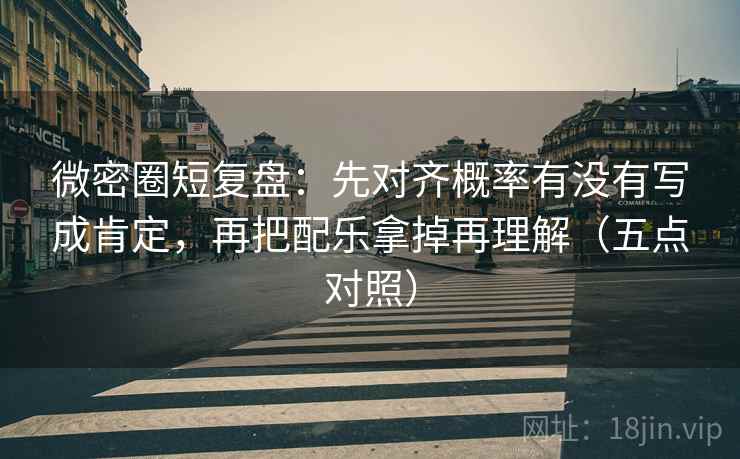 微密圈短复盘:先对齐概率有没有写成肯定,再把配乐拿掉再理解(五点对照) 微密圈短复盘:先对齐概率有没有写成肯定,再把配乐拿掉再理解(五点对照)
