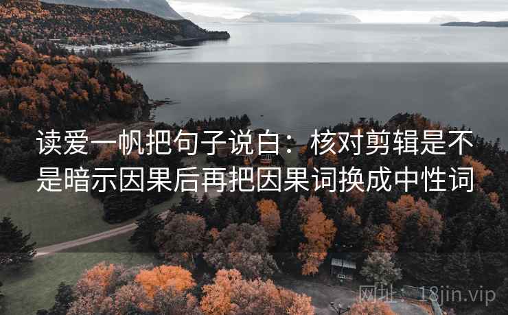 读爱一帆把句子说白：核对剪辑是不是暗示因果后再把因果词换成中性词