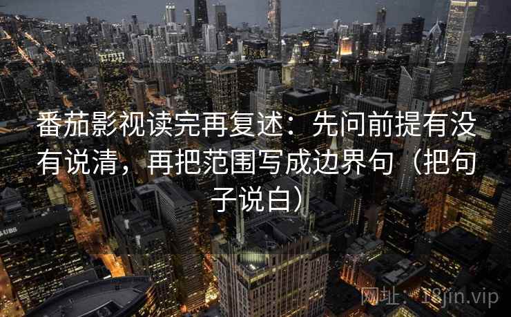 番茄影视读完再复述：先问前提有没有说清，再把范围写成边界句（把句子说白）