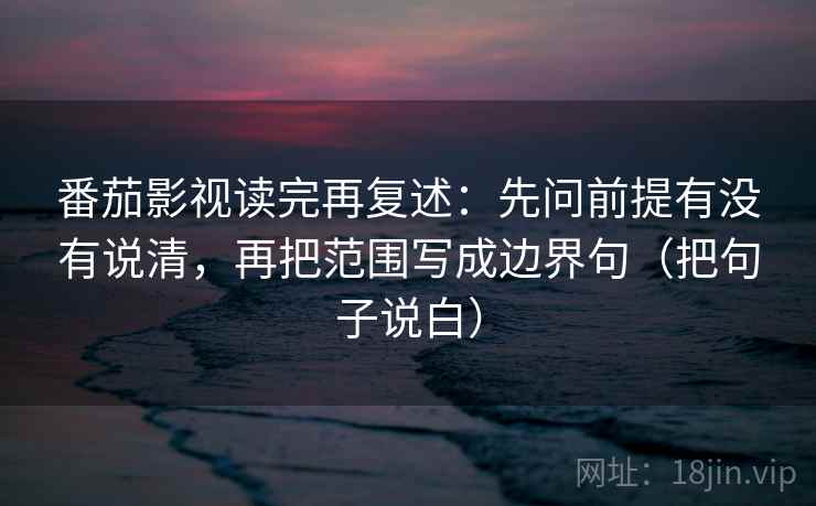 番茄影视读完再复述：先问前提有没有说清，再把范围写成边界句（把句子说白）