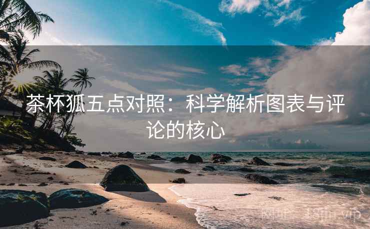 茶杯狐五点对照：科学解析图表与评论的核心