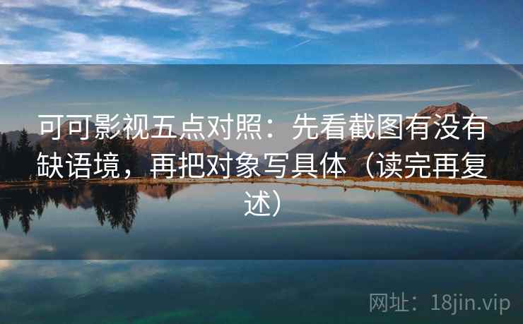 可可影视五点对照：先看截图有没有缺语境，再把对象写具体（读完再复述）