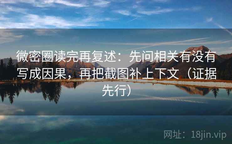 微密圈读完再复述：先问相关有没有写成因果，再把截图补上下文（证据先行）