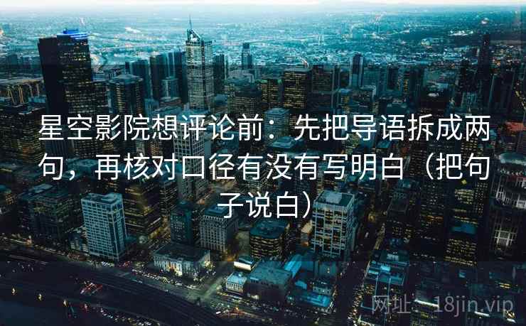 星空影院想评论前：先把导语拆成两句，再核对口径有没有写明白（把句子说白）