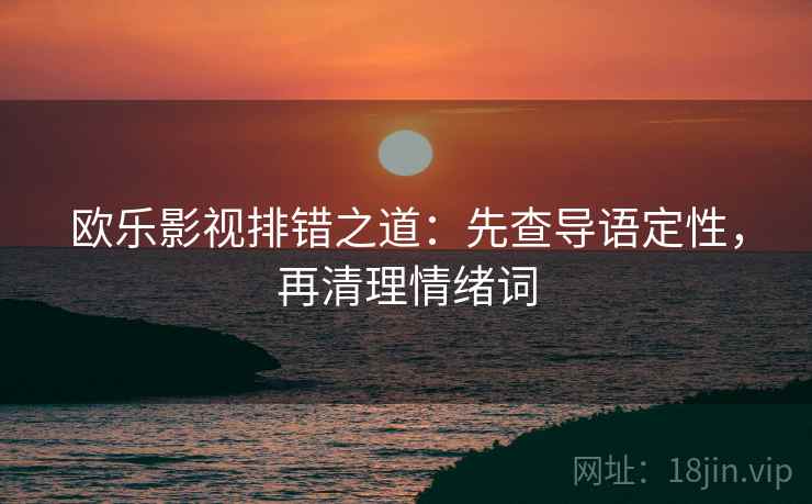 欧乐影视排错之道：先查导语定性，再清理情绪词