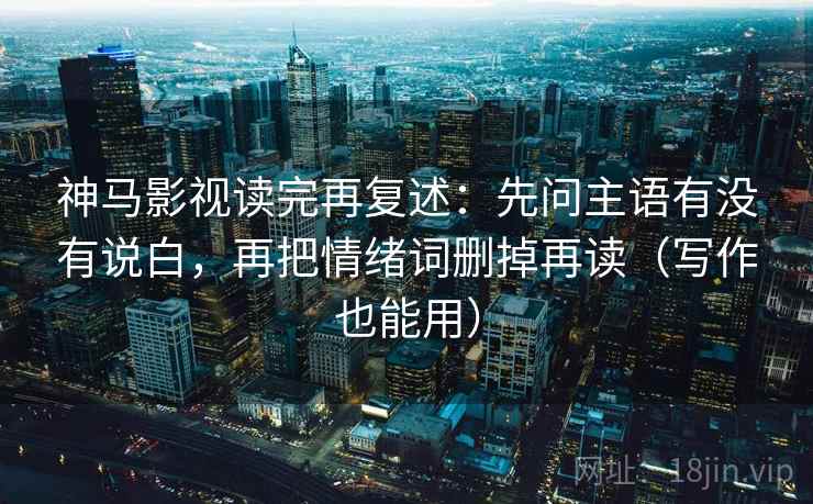 神马影视读完再复述：先问主语有没有说白，再把情绪词删掉再读（写作也能用）