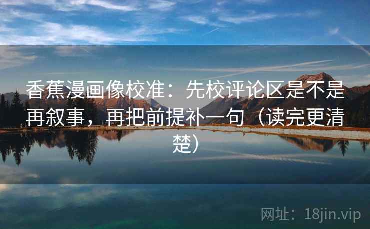 香蕉漫画像校准：先校评论区是不是再叙事，再把前提补一句（读完更清楚）