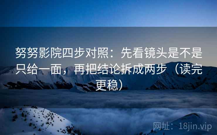 努努影院四步对照：先看镜头是不是只给一面，再把结论拆成两步（读完更稳）