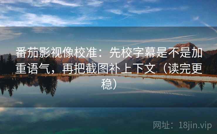 番茄影视像校准：先校字幕是不是加重语气，再把截图补上下文（读完更稳）