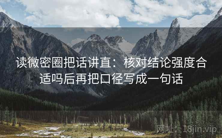 读微密圈把话讲直：核对结论强度合适吗后再把口径写成一句话