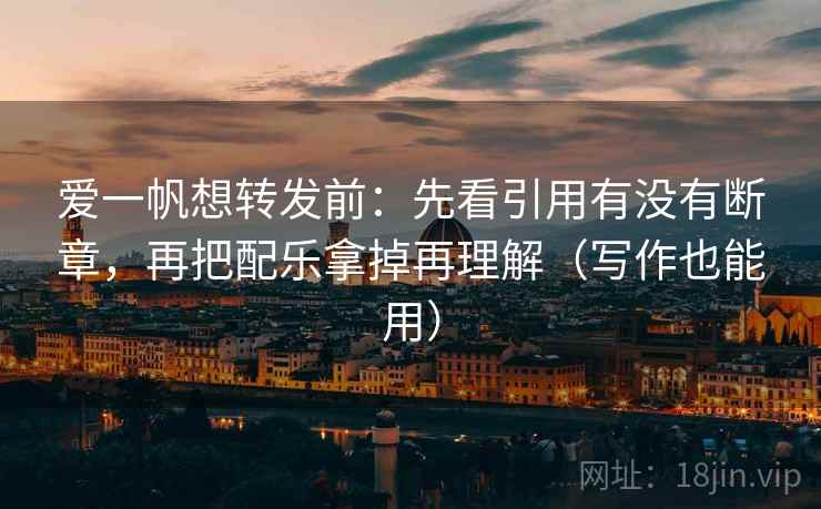 爱一帆想转发前：先看引用有没有断章，再把配乐拿掉再理解（写作也能用）