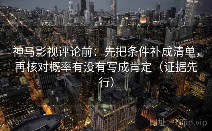 神马影视评论前：先把条件补成清单，再核对概率有没有写成肯定（证据先行）