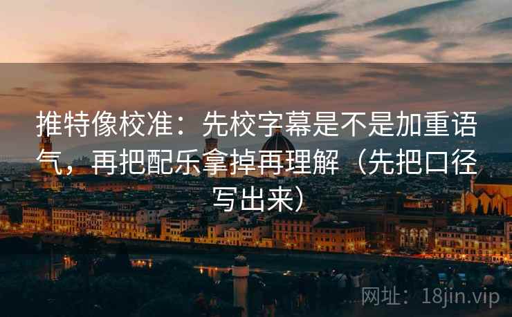 推特像校准：先校字幕是不是加重语气，再把配乐拿掉再理解（先把口径写出来）