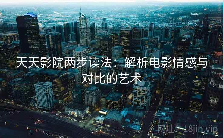 天天影院两步读法：解析电影情感与对比的艺术