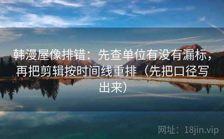 韩漫屋像排错：先查单位有没有漏标，再把剪辑按时间线重排（先把口径写出来）