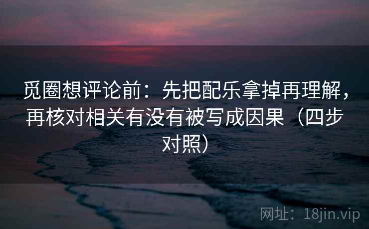 觅圈想评论前：先把配乐拿掉再理解，再核对相关有没有被写成因果（四步对照）