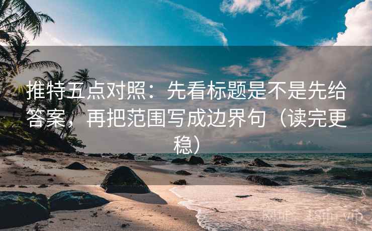 推特五点对照：先看标题是不是先给答案，再把范围写成边界句（读完更稳）