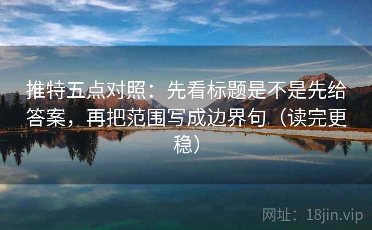 推特五点对照：先看标题是不是先给答案，再把范围写成边界句（读完更稳）