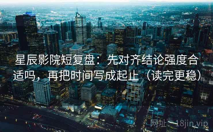 星辰影院短复盘：先对齐结论强度合适吗，再把时间写成起止（读完更稳）