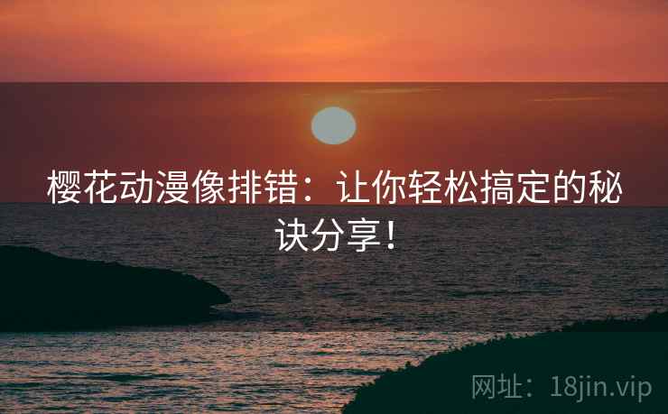 樱花动漫像排错:让你轻松搞定的秘诀分享! 樱花动漫像排错:让你轻松搞定的秘诀分享!