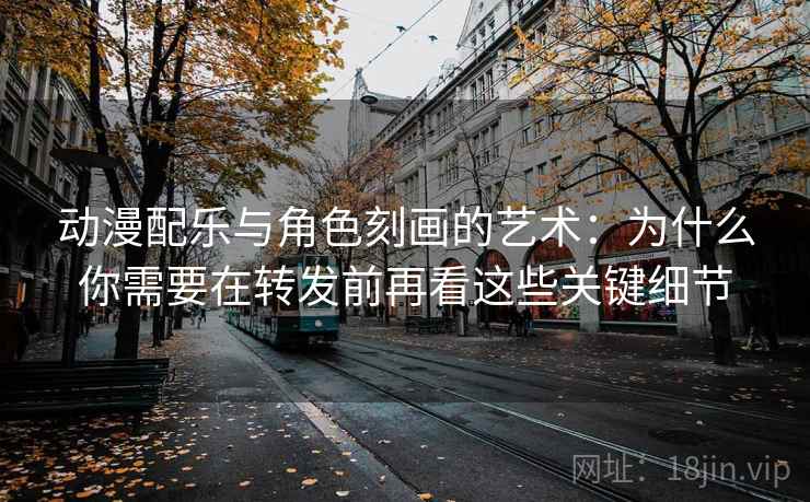 动漫配乐与角色刻画的艺术:为什么你需要在转发前再看这些关键细节 动漫配乐与角色刻画的艺术:为什么你需要在转发前再看这些关键细节