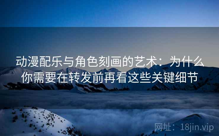 动漫配乐与角色刻画的艺术:为什么你需要在转发前再看这些关键细节 动漫配乐与角色刻画的艺术:为什么你需要在转发前再看这些关键细节