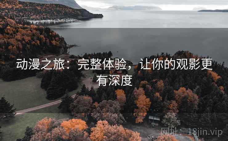 动漫之旅:完整体验,让你的观影更有深度 动漫之旅:完整体验,让你的观影更有深度