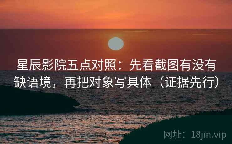 星辰影院五点对照：先看截图有没有缺语境，再把对象写具体（证据先行）