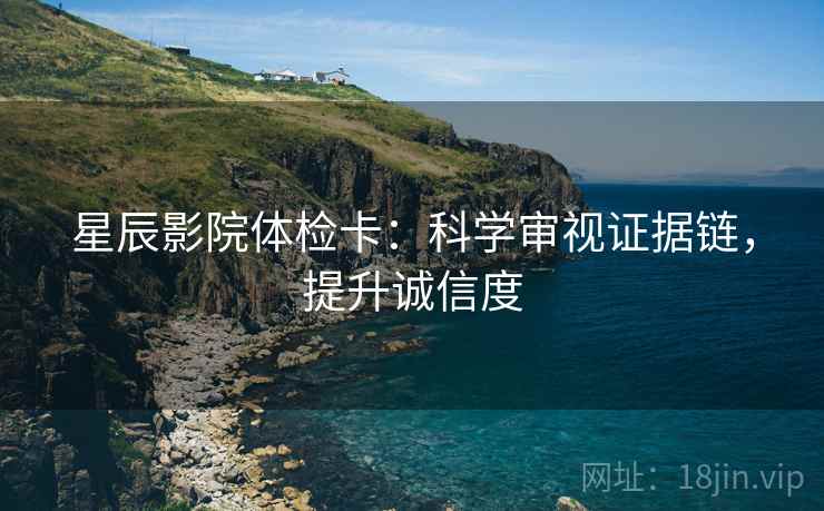 星辰影院体检卡:科学审视证据链,提升诚信度 星辰影院体检卡:科学审视证据链,提升诚信度