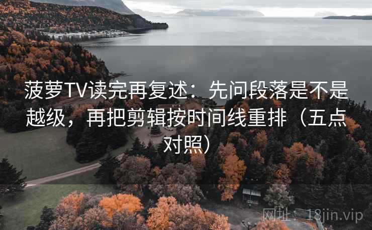 菠萝TV读完再复述:先问段落是不是越级,再把剪辑按时间线重排(五点对照) 菠萝TV读完再复述:先问段落是不是越级,再把剪辑按时间线重排(五点对照)
